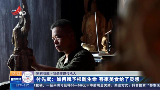 【家有收藏·我是非遗传承人】付先斌：如何赋予根雕生命 客家美食给了灵感