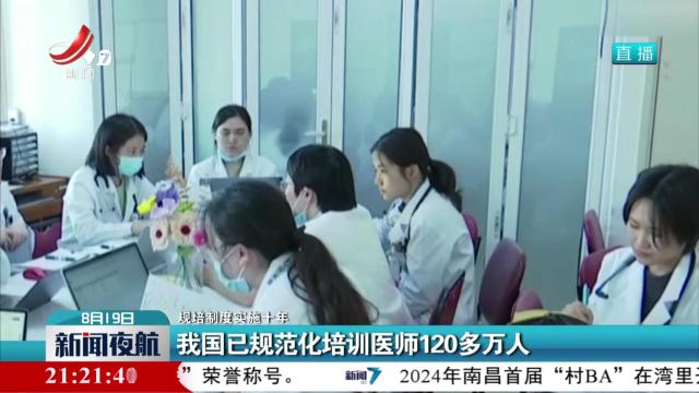 【规培制度实施十年】我国已规范化培训医师120多万人