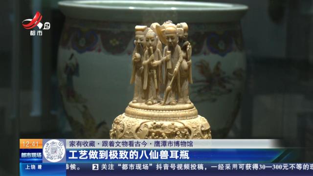 【家有收藏·跟着文物看古今】鹰潭市博物馆：工艺做到极致的八仙兽耳瓶