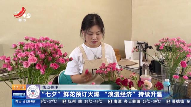【热点关注】“七夕”鲜花预订火爆 “浪漫经济”持续升温
