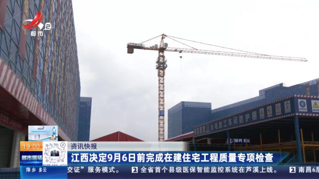 江西决定9月6日前完成在建住宅工程质量专项检查