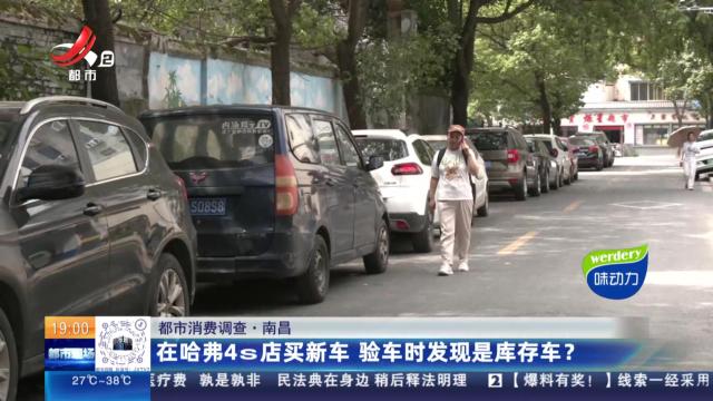 【都市消费调查】南昌：在哈弗4S店买新车 验车时发现是库存车？