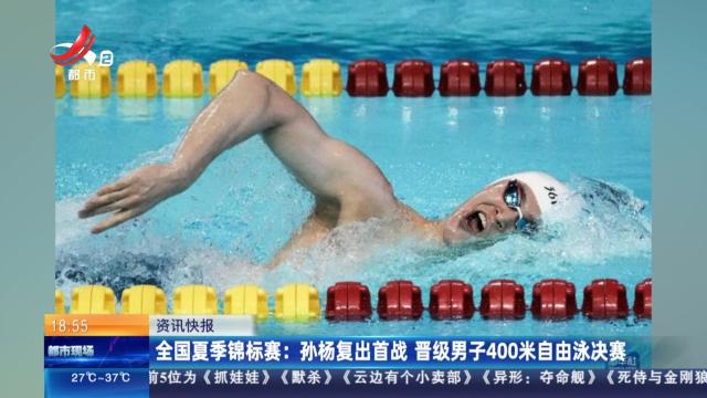 全国夏季锦标赛：孙杨复出首战 晋级男子400米自由泳决赛