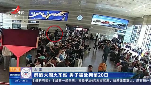 北京：醉酒大闹火车站 男子被处拘留20日