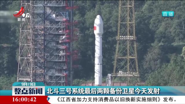 北斗三号系统最后两颗备份卫星今天发射