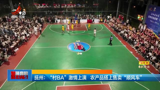抚州：“村BA”激情上演 农产品搭上售卖“顺风车”