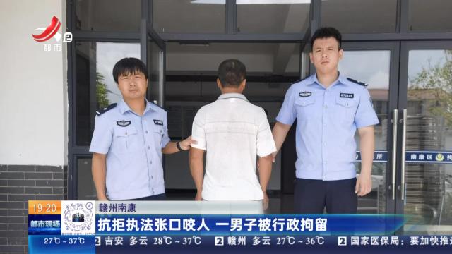 赣州南康：抗拒执法张口咬人 一男子被行政拘留