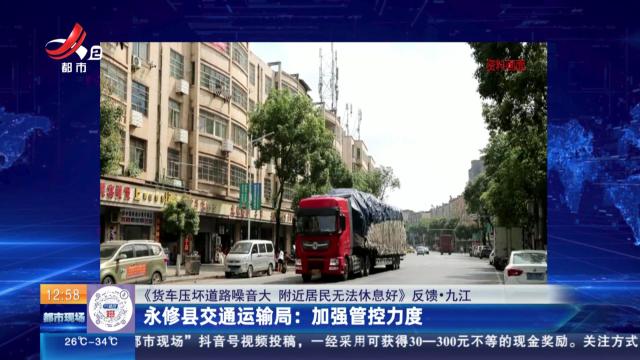 【《货车压坏道路噪音大 附近居民无法休息好》反馈·九江】永修县交通运输局：加强管控力度