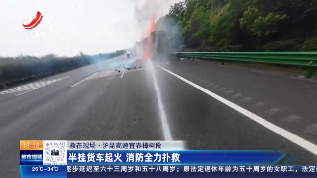 【救在现场】沪昆高速宜春樟树段：半挂货车起火 消防全力扑救