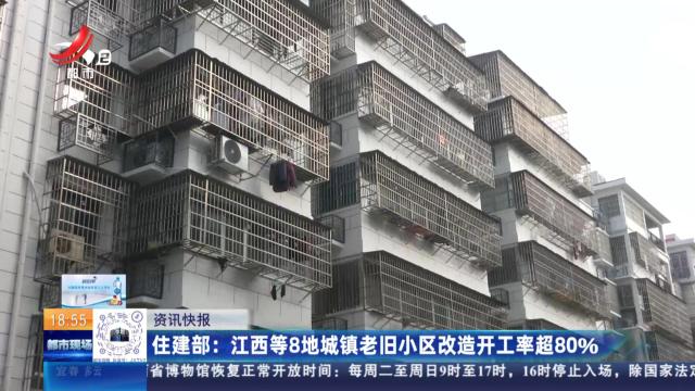 住建部：江西等8地城镇老旧小区改造开工率超80%