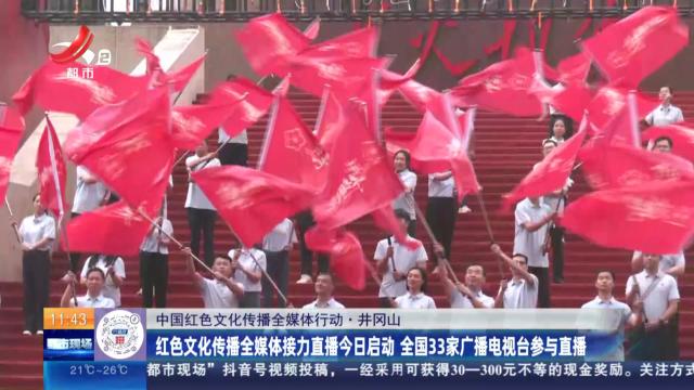 【中国红色文化传播全媒体行动】井冈山：红色文化传播全媒体接力直播今日启动 全国33家广播电视台参与直播