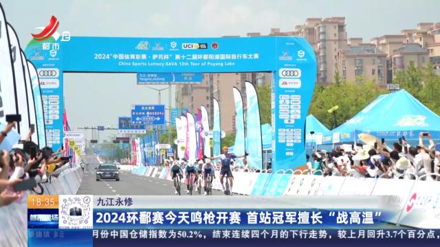 九江永修：2024环鄱赛今天鸣枪开赛 首站冠军擅长“战高温”