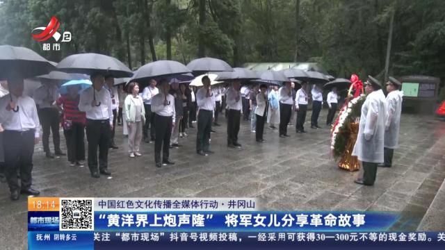 【中国红色文化传播全媒体行动】井冈山：“黄洋界上炮声隆” 将军女儿分享革命故事