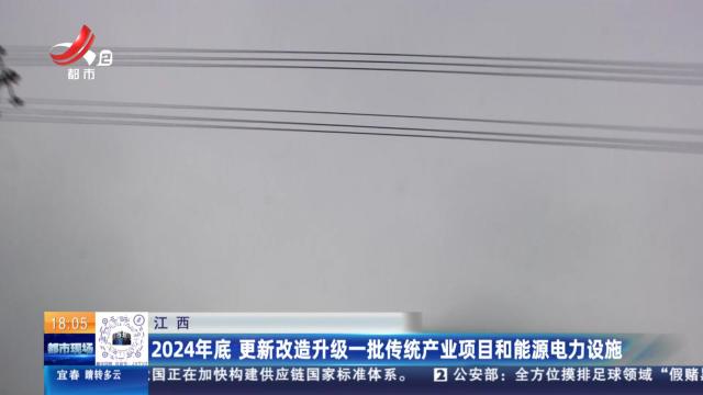 江西：2024年底 更新改造升级一批传统产业项目和能源电力设施