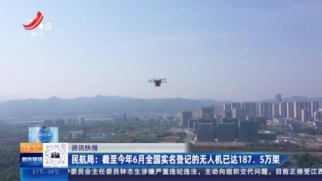 民航局：截至今年6月全国实名登记的无人机已达187.5万架