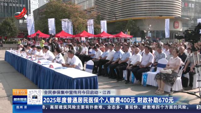 【全民参保集中宣传月今日启动】江西：2025年度普通居民医保个人缴费400元 财政补助670元