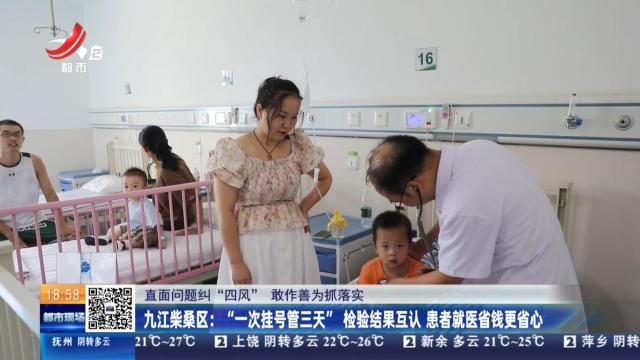 【直面问题纠“四风” 敢作善为抓落实】九江柴桑区：“一次性挂号管三天”检查结果互认 患者就医省钱更放心