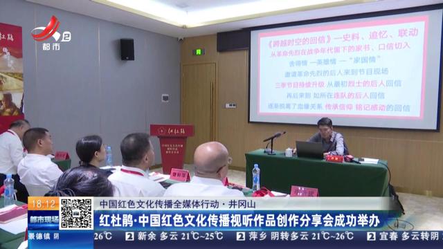 【中国红色文化传播全媒体行动】井冈山：红杜鹃·中国红色文化传播视听作品创作分享会成功举办