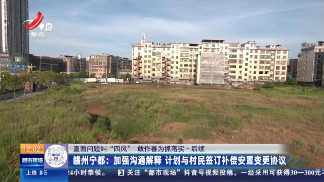 【直面问题纠“四风” 敢作善为抓落实·后续】赣州宁都：加强沟通解释 计划与村民签订补偿安置变更协议