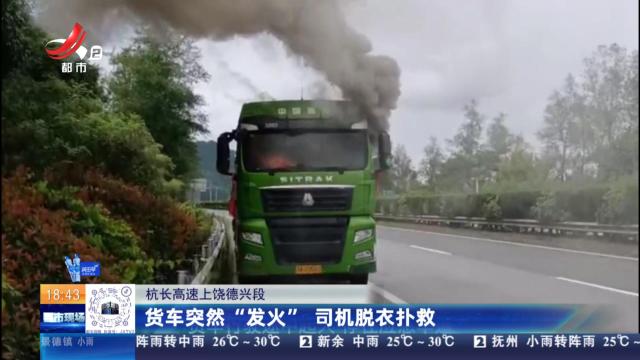 杭长高速上饶德兴段：货车突然“发火” 司机脱衣扑救