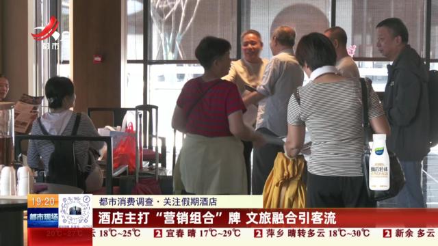 【都市消费调查·关注假期酒店】酒店主打“营销组合”牌 文旅融合引客流