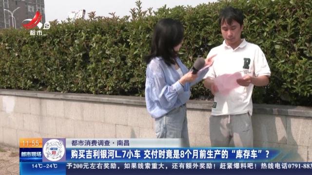 【都市消费调查】南昌：购买吉利银河L7小车 交付时竟是8个月前生产的“库存车”？