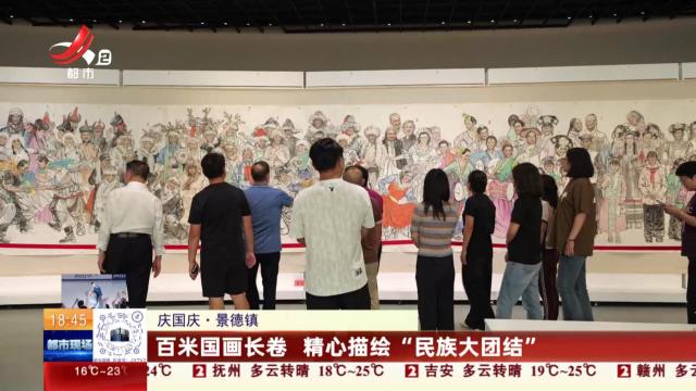 【庆国庆】景德镇：百米国画长卷 精心描绘“民族大团结”