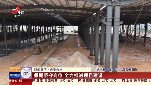 【赣闻天下】吉安永丰：假期坚守岗位 全力推进项目建设
