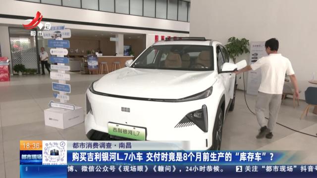 【都市消费调查】南昌：购买吉利银河L7小车 交付时竟是8个月前生产的“库存车”？