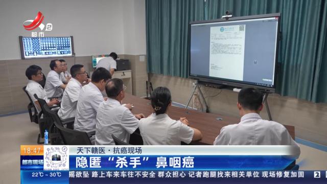 【天下赣医·抗癌现场】隐匿“杀手”鼻咽癌