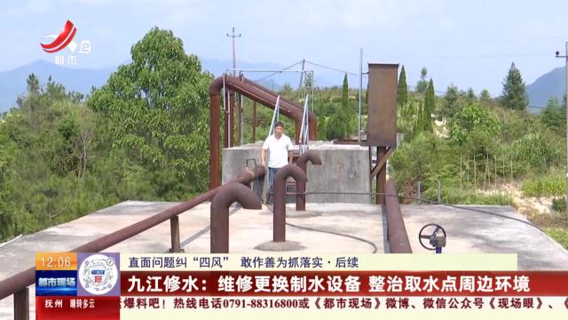 【直面问题纠“四风” 敢作善为抓落实·后续】九江修水：维修更换制水设备 整治取水点周边环境