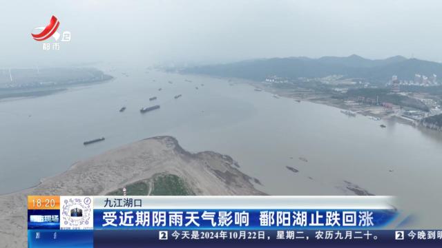 九江湖口：受近期阴雨天气影响 鄱阳湖止跌回涨