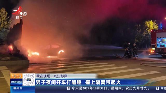 【救在现场】九江彭泽：男子夜间开车打瞌睡 撞上隔离带起火