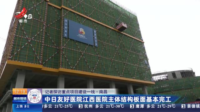 【记者探访重点项目建设一线】南昌：中日友好医院江西医院主体结构板面基本完工