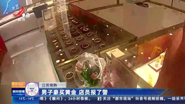 江苏常熟：男子豪买黄金 店员报了警