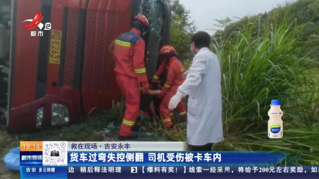 【救在现场】吉安永丰：货车过弯失控侧翻 司机受伤被卡车内
