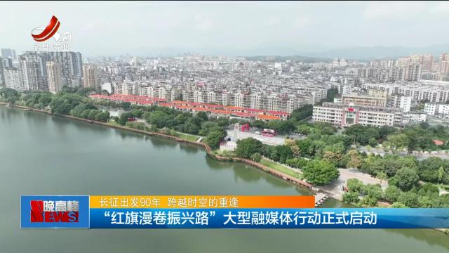 【长征出发90年 跨越时空的重逢】“红旗漫卷振兴路”大型融媒体行动正式启动