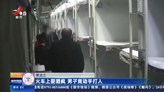 黑龙江：火车上耍酒疯 男子竟动手打人