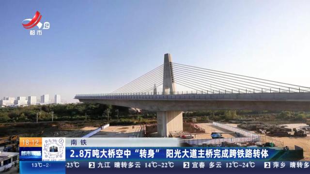 南铁：2.8万吨大桥空中“转身” 阳光大道主桥完成跨铁路转体
