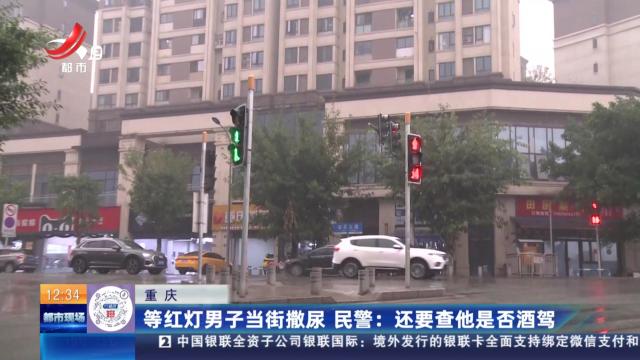 【重庆】等红灯男子当街撒尿 民警：还要查他是否酒驾