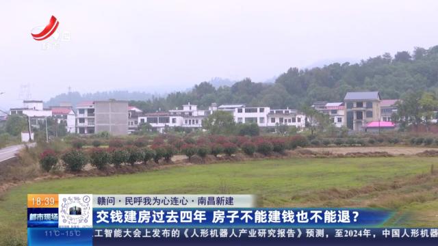 【赣问·民呼我为心连心】南昌新建：交钱建房过去四年 房子不能建钱也不能退？