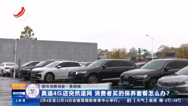 【都市消费调查】景德镇：奥迪4S店突然退网 消费者买的保养套餐怎么办？