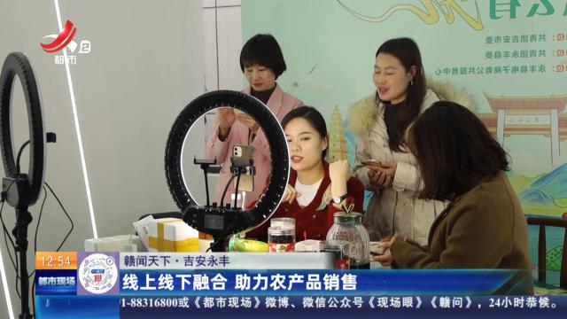 【赣闻天下】吉安永丰：线上线下融合 助力农产品销售
