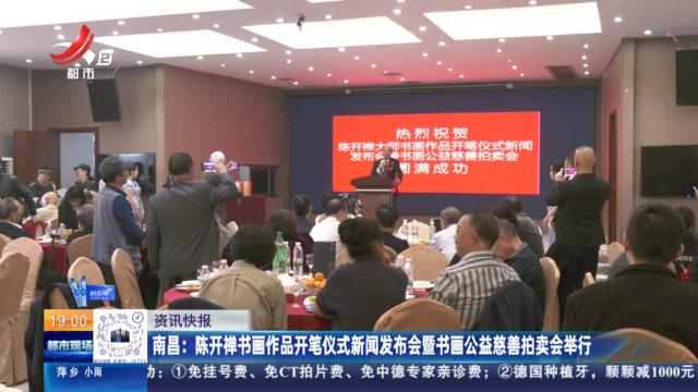 南昌：陈开禅书画作品开笔仪式新闻发布会暨书画公益慈善拍卖会举行