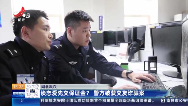 湖北武汉：谈恋爱先交保证金？警方破获交友诈骗案