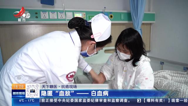 【天下赣医·抗癌现场】隐匿“血敌”——白血病