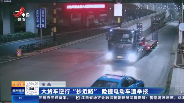 南昌：大货车逆行“抄近路” 险撞电动车遭举报