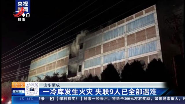 山东荣成：一冷库发生火灾 失联9人已全部遇难