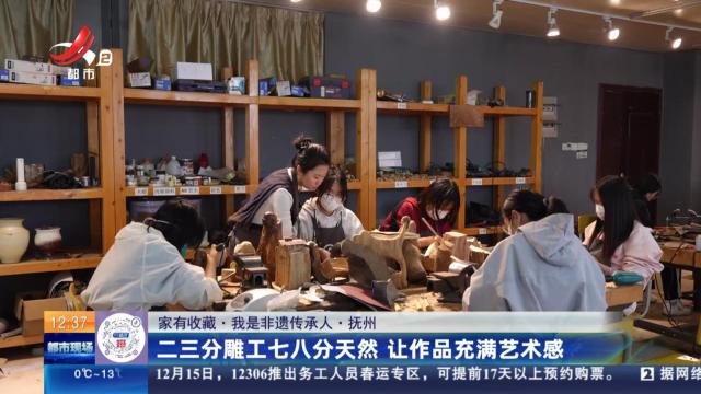 【家有收藏·我是非遗传承人】抚州：二三分雕工七八分天然 让作品充满艺术感