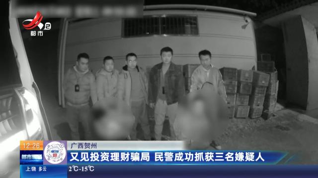 广西贺州：又见投资理财骗局 民警成功抓获三名嫌疑人